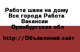 Работа швеи на дому - Все города Работа » Вакансии   . Оренбургская обл.